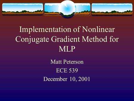 Implementation of Nonlinear Conjugate Gradient Method for MLP Matt Peterson ECE 539 December 10, 2001.