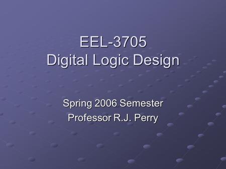 EEL-3705 Digital Logic Design Spring 2006 Semester Professor R.J. Perry.