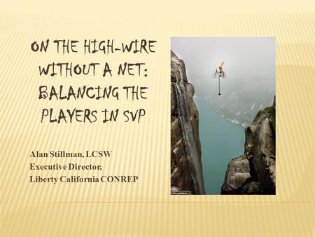 ON THE HIGH-WIRE WITHOUT A NET: BALANCING THE PLAYERS IN SVP Alan Stillman, LCSW Executive Director, Liberty California CONREP.