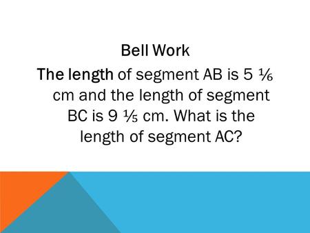 Bell Work The length of segment AB is 5 ⅙ cm and the length of segment BC is 9 ⅕ cm. What is the length of segment AC?