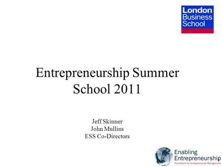 1 Entrepreneurship Summer School 2011 Jeff Skinner John Mullins ESS Co-Directors.