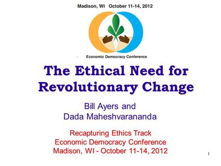 1 The Ethical Need for Revolutionary Change Bill Ayers and Dada Maheshvarananda Recapturing Ethics Track Economic Democracy Conference Madison, WI - October.
