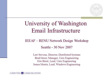University of Washington Email Infrastructure IEEAF – RENU Network Design Workshop Seattle - 30 Nov 2007 Lori Stevens, Director, Distributed Systems Brad.