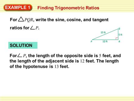 EXAMPLE 1 Finding Trigonometric Ratios For PQR, write the sine, cosine, and tangent ratios for P. SOLUTION For P, the length of the opposite side is 5.