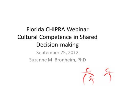Florida CHIPRA Webinar Cultural Competence in Shared Decision-making September 25, 2012 Suzanne M. Bronheim, PhD.