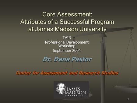 1 Core Assessment: Attributes of a Successful Program at James Madison University TAIR Professional Development Workshop September 2004 Dr. Dena Pastor.