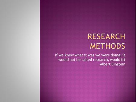 Research Methods If we knew what it was we were doing, it would not be called research, would it? Albert Einstein.