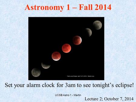 Astronomy 1 – Fall 2014 Lecture 2; October 7, 2014 UCSB Astro 1 - Martin Set your alarm clock for 3am to see tonight’s eclipse!