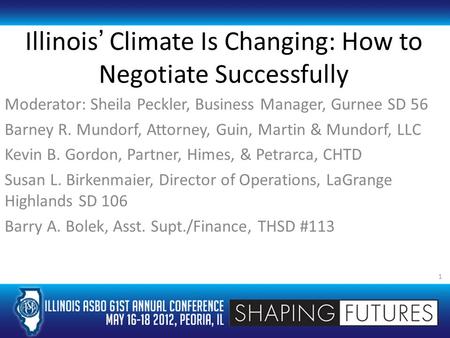 Illinois’ Climate Is Changing: How to Negotiate Successfully Moderator: Sheila Peckler, Business Manager, Gurnee SD 56 Barney R. Mundorf, Attorney, Guin,