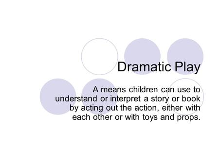 Dramatic Play A means children can use to understand or interpret a story or book by acting out the action, either with each other or with toys and props.