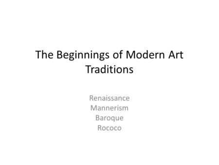 The Beginnings of Modern Art Traditions Renaissance Mannerism Baroque Rococo.