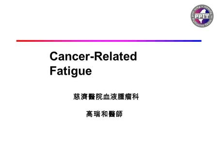 Cancer-Related Fatigue 慈濟醫院血液腫瘤科 高瑞和醫師. Cancer-related fatigue is a persistent, subjective sense of tiredness related to cancer or cancer treatment that.