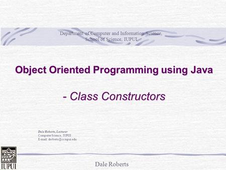 Dale Roberts Object Oriented Programming using Java - Class Constructors Dale Roberts, Lecturer Computer Science, IUPUI   Department.