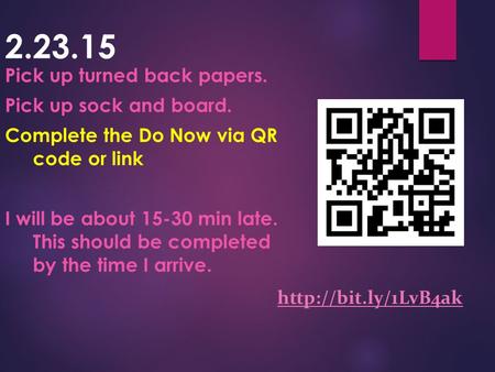 Pick up turned back papers. Pick up sock and board. Complete the Do Now via QR code or link I will be about 15-30 min late. This should be completed by.