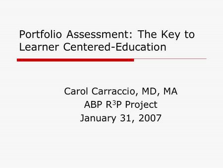 Portfolio Assessment: The Key to Learner Centered-Education Carol Carraccio, MD, MA ABP R 3 P Project January 31, 2007.