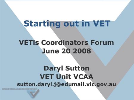Starting out in VET VETis Coordinators Forum June 20 2008 Daryl Sutton VET Unit VCAA