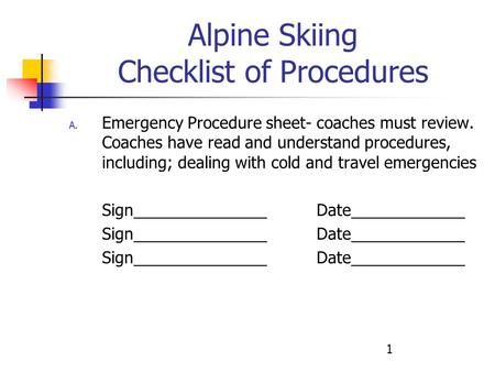 1 Alpine Skiing Checklist of Procedures A. Emergency Procedure sheet- coaches must review. Coaches have read and understand procedures, including; dealing.