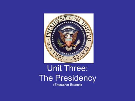 Unit Three: The Presidency (Executive Branch)
