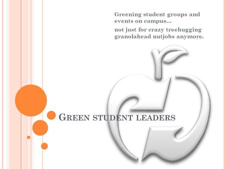 G REEN STUDENT LEADERS Greening student groups and events on campus… not just for crazy treehugging granolahead nutjobs anymore.