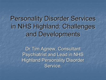 Personality Disorder Services in NHS Highland: Challenges and Developments Dr Tim Agnew, Consultant Psychiatrist and Lead in NHS Highland Personality Disorder.
