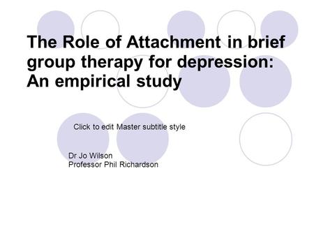 Click to edit Master subtitle style The Role of Attachment in brief group therapy for depression: An empirical study Dr Jo Wilson Professor Phil Richardson.