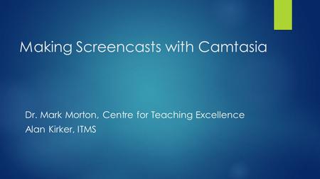 Making Screencasts with Camtasia Dr. Mark Morton, Centre for Teaching Excellence Alan Kirker, ITMS.