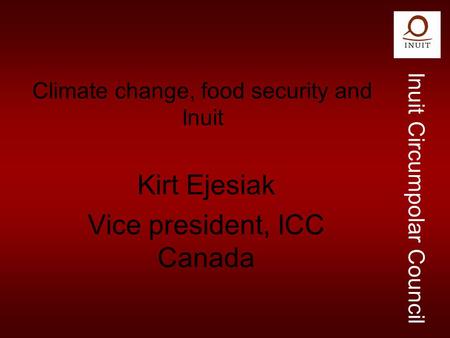 Inuit Circumpolar Council Climate change, food security and Inuit Kirt Ejesiak Vice president, ICC Canada.