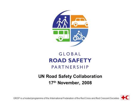 UN Road Safety Collaboration 17 th November, 2008 GRSP is a hosted programme of the International Federation of the Red Cross and Red Crescent Societies.