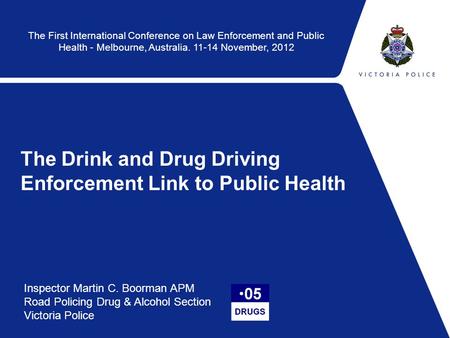 The Drink and Drug Driving Enforcement Link to Public Health Inspector Martin C. Boorman APM Road Policing Drug & Alcohol Section Victoria Police The First.