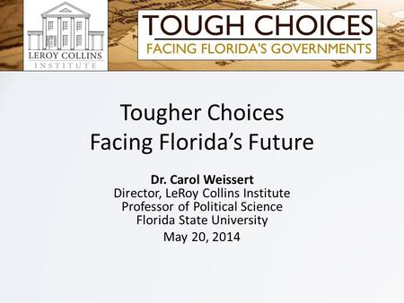 Tougher Choices Facing Florida’s Future Dr. Carol Weissert Director, LeRoy Collins Institute Professor of Political Science Florida State University May.