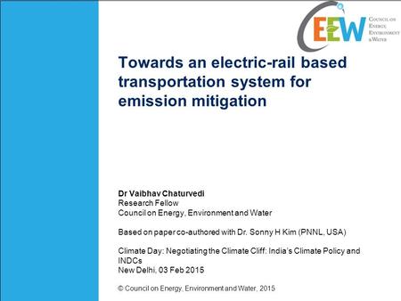 Towards an electric-rail based transportation system for emission mitigation Dr Vaibhav Chaturvedi Research Fellow Council on Energy, Environment and Water.