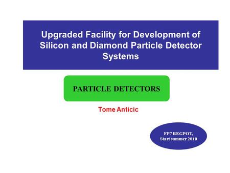Upgraded Facility for Development of Silicon and Diamond Particle Detector Systems Tome Anticic PARTICLE DETECTORS FP7 REGPOT, Start summer 2010.