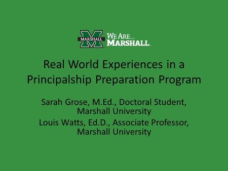Real World Experiences in a Principalship Preparation Program Sarah Grose, M.Ed., Doctoral Student, Marshall University Louis Watts, Ed.D., Associate Professor,