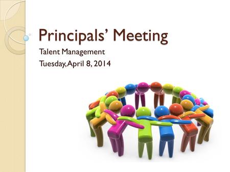 Principals’ Meeting Talent Management Tuesday, April 8, 2014.