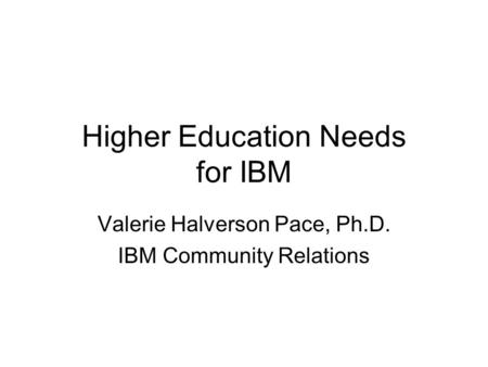 Higher Education Needs for IBM Valerie Halverson Pace, Ph.D. IBM Community Relations.