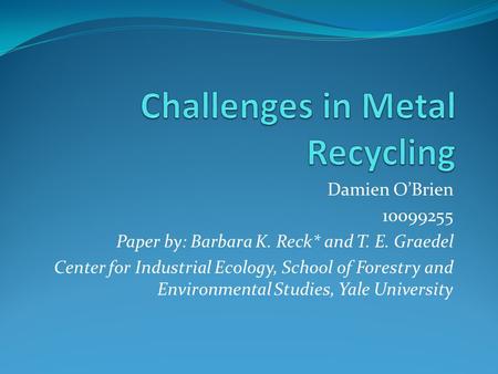 Damien O’Brien 10099255 Paper by: Barbara K. Reck* and T. E. Graedel Center for Industrial Ecology, School of Forestry and Environmental Studies, Yale.