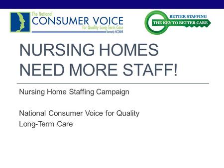 NURSING HOMES NEED MORE STAFF! Nursing Home Staffing Campaign National Consumer Voice for Quality Long-Term Care.