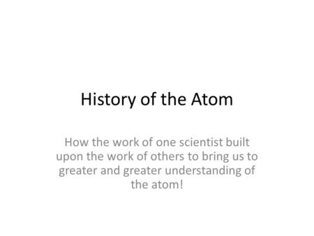 History of the Atom How the work of one scientist built upon the work of others to bring us to greater and greater understanding of the atom!