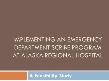 IMPLEMENTING AN EMERGENCY DEPARTMENT SCRIBE PROGRAM AT ALASKA REGIONAL HOSPITAL A Feasibility Study.