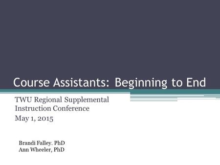 Course Assistants: Beginning to End TWU Regional Supplemental Instruction Conference May 1, 2015 Brandi Falley. PhD Ann Wheeler, PhD.