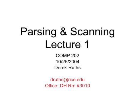 Parsing & Scanning Lecture 1 COMP 202 10/25/2004 Derek Ruths Office: DH Rm #3010.