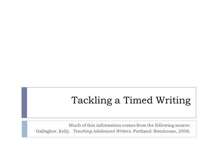 Tackling a Timed Writing Much of this information comes from the following source: Gallagher, Kelly. Teaching Adolescent Writers. Portland: Stenhouse,
