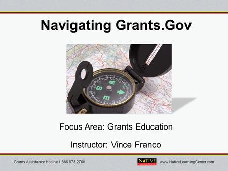 Grants Assistance Hotline 1.866.973.2760www.NativeLearningCenter.com Navigating Grants.Gov Focus Area: Grants Education Instructor: Vince Franco.