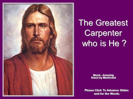 The Greatest Carpenter who is He ? The Greatest Carpenter who is He ? Music –Amazing Grace by Mantovani Please Click To Advance Slides and for the Words.