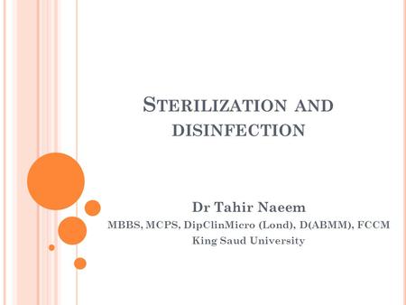 S TERILIZATION AND DISINFECTION Dr Tahir Naeem MBBS, MCPS, DipClinMicro (Lond), D(ABMM), FCCM King Saud University.