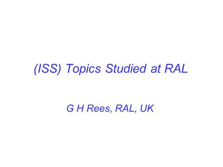 (ISS) Topics Studied at RAL G H Rees, RAL, UK. ISS Work Areas 1. Bunch train patterns for the acceleration and storage of μ ± beams. 2. A 50Hz, 1.2 MW,
