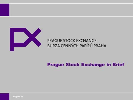 August 15 Prague Stock Exchange in Brief. 2 PRAGUE STOCK EXCHANGE > Established in 1993 > Full member of the Federation of the European Securities Exchanges.
