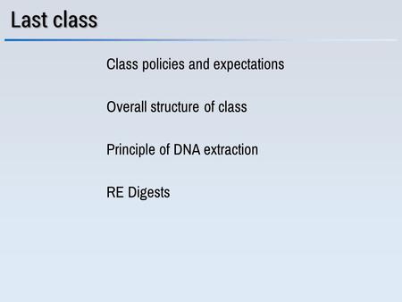 Class policies and expectations Overall structure of class Last class Principle of DNA extraction RE Digests.