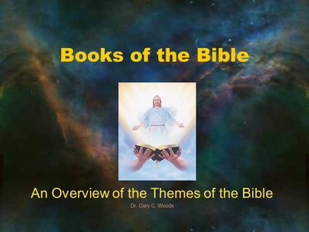 Books of the Bible An Overview of the Themes of the Bible Dr. Gary C. Woods.
