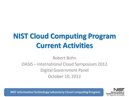 NIST Information Technology Laboratory Cloud Computing Program NIST Cloud Computing Program Current Activities Robert Bohn OASIS – International Cloud.